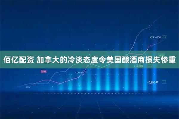 佰億配資 加拿大的冷淡態(tài)度令美國(guó)釀酒商損失慘重